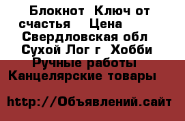 Блокнот “Ключ от счастья“ › Цена ­ 500 - Свердловская обл., Сухой Лог г. Хобби. Ручные работы » Канцелярские товары   